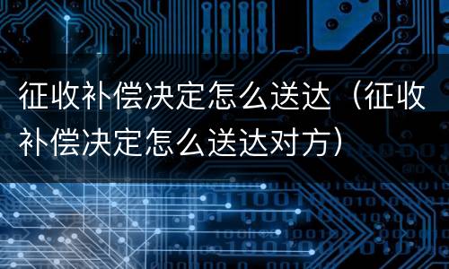 征收补偿决定怎么送达（征收补偿决定怎么送达对方）