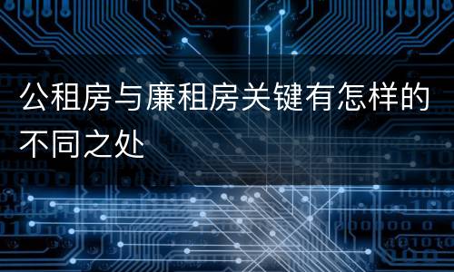公租房与廉租房关键有怎样的不同之处