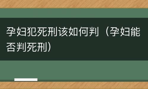 孕妇犯死刑该如何判（孕妇能否判死刑）