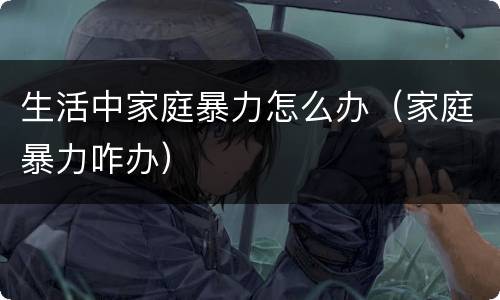 生活中家庭暴力怎么办（家庭暴力咋办）