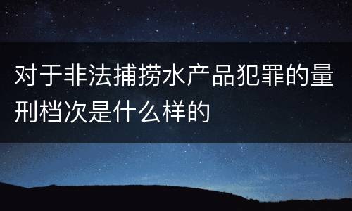 对于非法捕捞水产品犯罪的量刑档次是什么样的