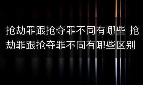 抢劫罪跟抢夺罪不同有哪些 抢劫罪跟抢夺罪不同有哪些区别