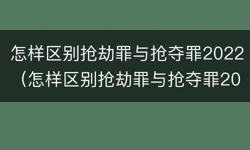 怎样区别抢劫罪与抢夺罪2022（怎样区别抢劫罪与抢夺罪2022年）