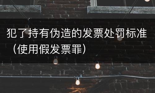 犯了持有伪造的发票处罚标准（使用假发票罪）
