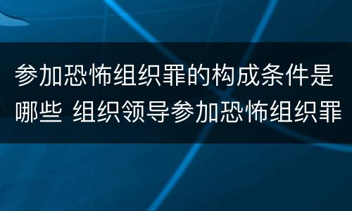 参加恐怖组织罪的构成条件是哪些 组织领导参加恐怖组织罪的构成要件