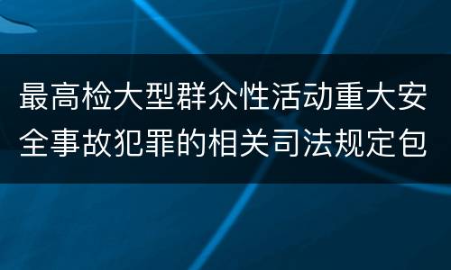 最高检大型群众性活动重大安全事故犯罪的相关司法规定包括什么主要内容