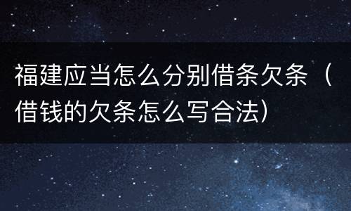 福建应当怎么分别借条欠条（借钱的欠条怎么写合法）