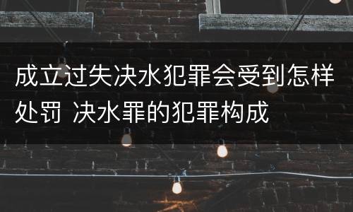 成立过失决水犯罪会受到怎样处罚 决水罪的犯罪构成
