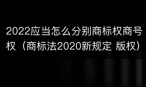 2022应当怎么分别商标权商号权（商标法2020新规定 版权）