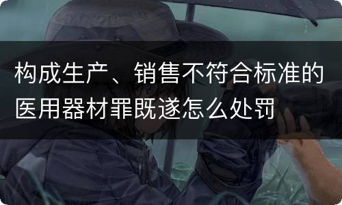构成生产、销售不符合标准的医用器材罪既遂怎么处罚