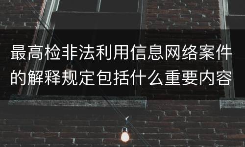 最高检非法利用信息网络案件的解释规定包括什么重要内容