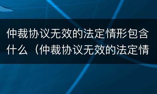 仲裁协议无效的法定情形包含什么（仲裁协议无效的法定情形包含什么内容）