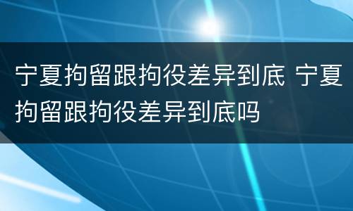 宁夏拘留跟拘役差异到底 宁夏拘留跟拘役差异到底吗