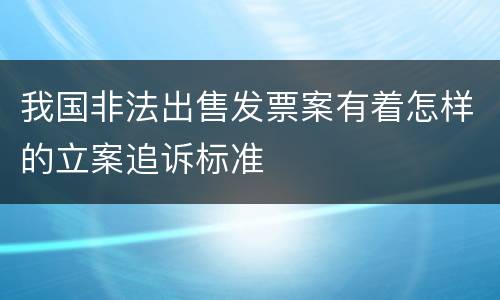 我国非法出售发票案有着怎样的立案追诉标准
