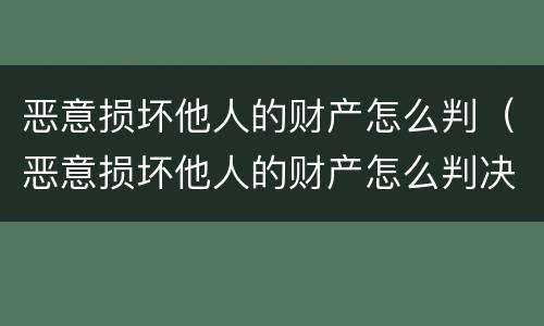 恶意损坏他人的财产怎么判（恶意损坏他人的财产怎么判决）