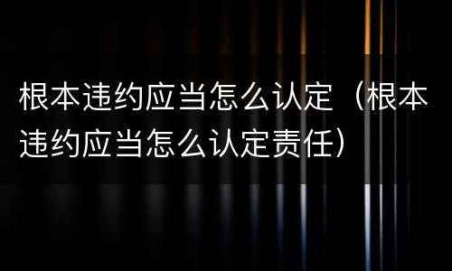 根本违约应当怎么认定（根本违约应当怎么认定责任）