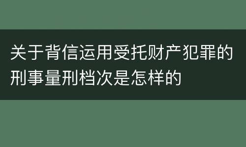 关于背信运用受托财产犯罪的刑事量刑档次是怎样的