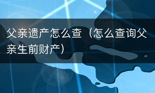 父亲遗产怎么查（怎么查询父亲生前财产）