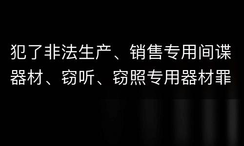 犯了非法生产、销售专用间谍器材、窃听、窃照专用器材罪怎么判刑
