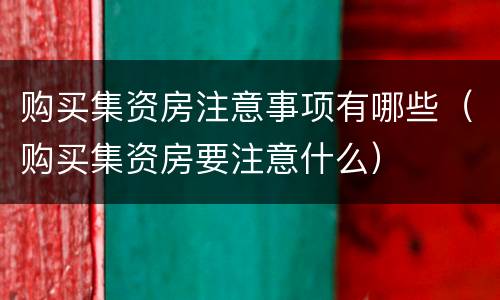 购买集资房注意事项有哪些（购买集资房要注意什么）