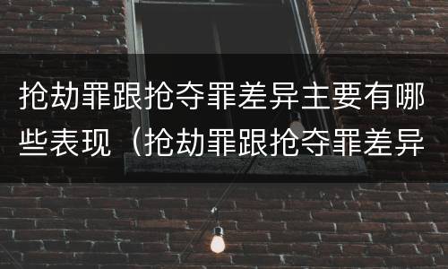 抢劫罪跟抢夺罪差异主要有哪些表现（抢劫罪跟抢夺罪差异主要有哪些表现形式）