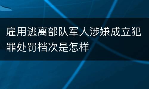 雇用逃离部队军人涉嫌成立犯罪处罚档次是怎样