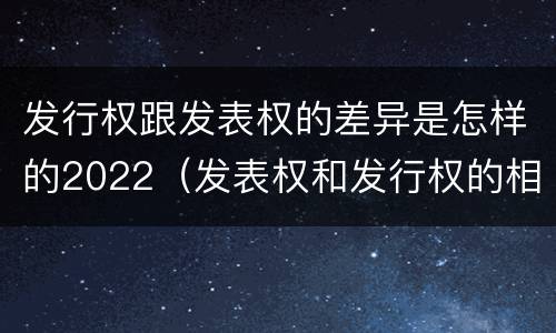 发行权跟发表权的差异是怎样的2022（发表权和发行权的相同点）