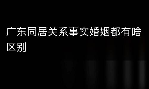 广东同居关系事实婚姻都有啥区别