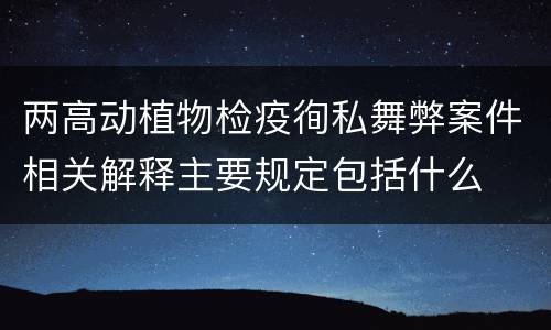 两高动植物检疫徇私舞弊案件相关解释主要规定包括什么