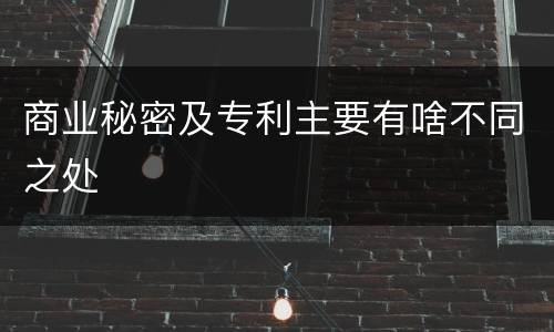 商业秘密及专利主要有啥不同之处