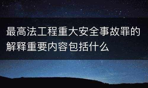 最高法工程重大安全事故罪的解释重要内容包括什么