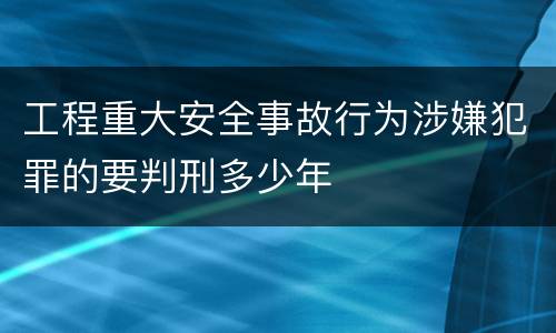 工程重大安全事故行为涉嫌犯罪的要判刑多少年