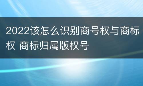 2022该怎么识别商号权与商标权 商标归属版权号