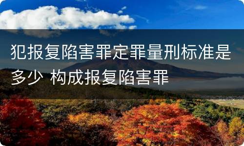 犯报复陷害罪定罪量刑标准是多少 构成报复陷害罪