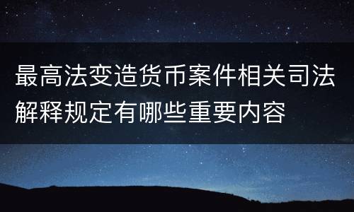 最高法变造货币案件相关司法解释规定有哪些重要内容