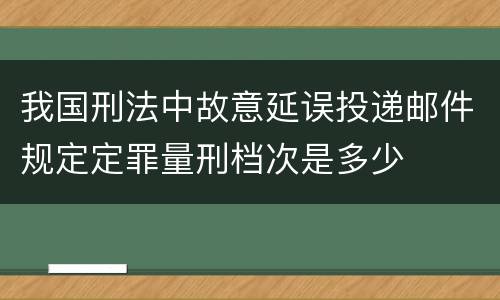 我国刑法中故意延误投递邮件规定定罪量刑档次是多少