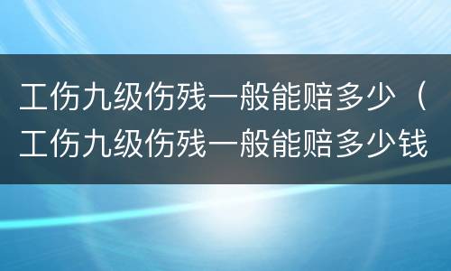 工伤九级伤残一般能赔多少（工伤九级伤残一般能赔多少钱）