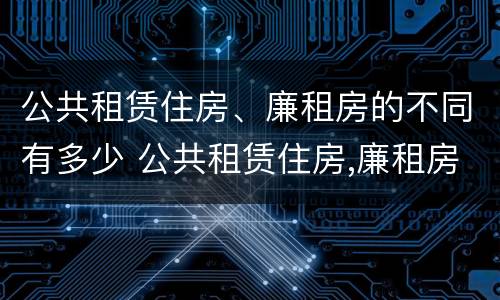公共租赁住房、廉租房的不同有多少 公共租赁住房,廉租房的不同有多少个