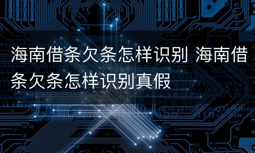 海南借条欠条怎样识别 海南借条欠条怎样识别真假