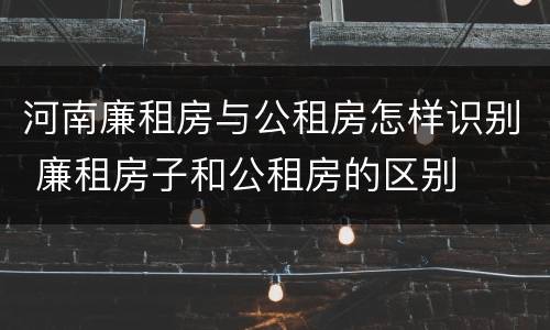 河南廉租房与公租房怎样识别 廉租房子和公租房的区别