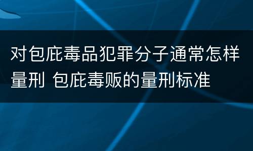 对包庇毒品犯罪分子通常怎样量刑 包庇毒贩的量刑标准