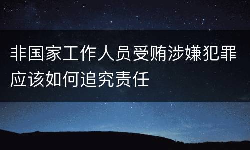 非国家工作人员受贿涉嫌犯罪应该如何追究责任