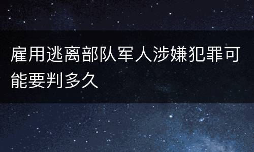 雇用逃离部队军人涉嫌犯罪可能要判多久
