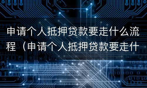 申请个人抵押贷款要走什么流程（申请个人抵押贷款要走什么流程和手续）