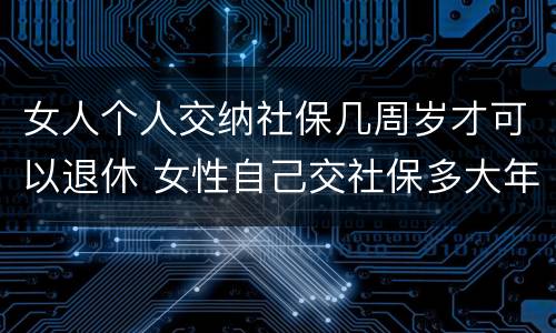 女人个人交纳社保几周岁才可以退休 女性自己交社保多大年龄可以退休
