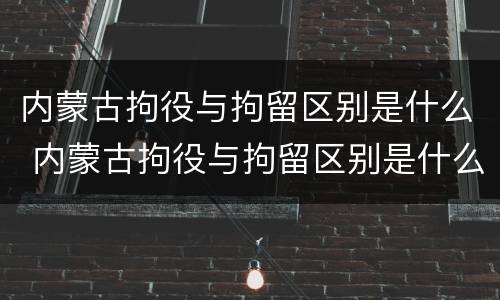 内蒙古拘役与拘留区别是什么 内蒙古拘役与拘留区别是什么呢
