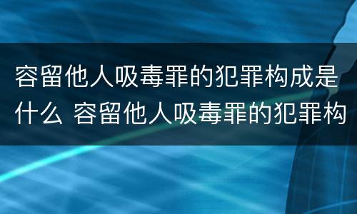 容留他人吸毒罪的犯罪构成是什么 容留他人吸毒罪的犯罪构成是什么意思