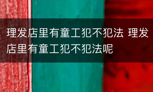 理发店里有童工犯不犯法 理发店里有童工犯不犯法呢