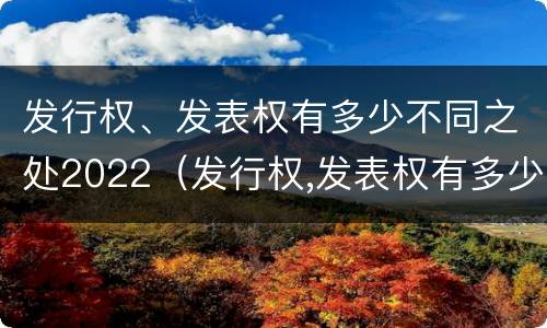 发行权、发表权有多少不同之处2022（发行权,发表权有多少不同之处2022年9月）