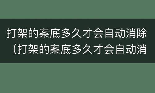 打架的案底多久才会自动消除（打架的案底多久才会自动消除呢）